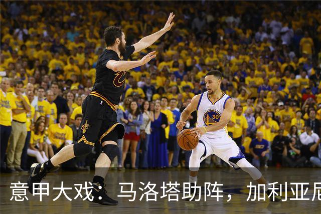 意甲大戏：马洛塔助阵，加利亚尼的主席梦究竟能否成真？